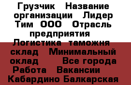 Грузчик › Название организации ­ Лидер Тим, ООО › Отрасль предприятия ­ Логистика, таможня, склад › Минимальный оклад ­ 1 - Все города Работа » Вакансии   . Кабардино-Балкарская респ.